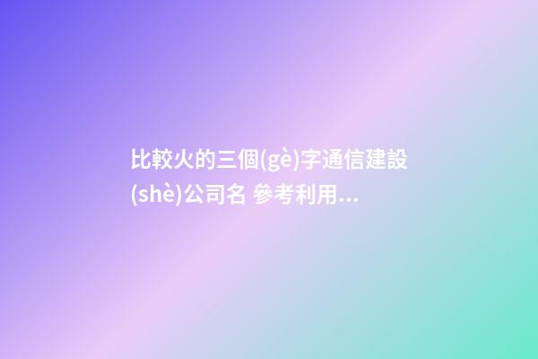 比較火的三個(gè)字通信建設(shè)公司名 參考利用這批